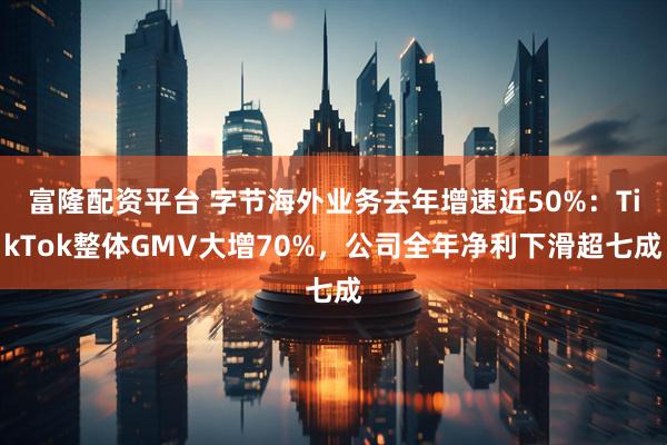 富隆配资平台 字节海外业务去年增速近50%：TikTok整体GMV大增70%，公司全年净利下滑超七成