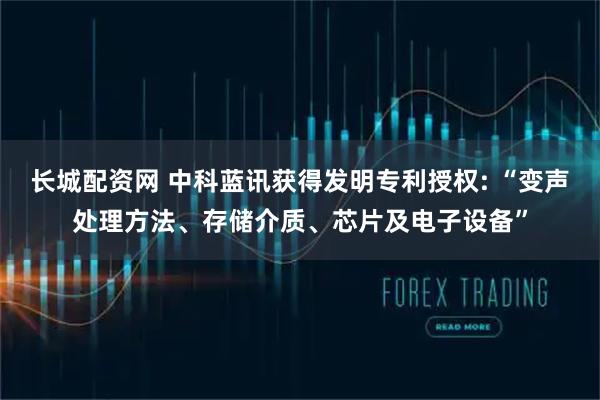 长城配资网 中科蓝讯获得发明专利授权: “变声处理方法、存储介质、芯片及电子设备”