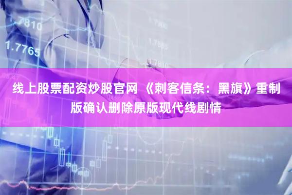 线上股票配资炒股官网 《刺客信条：黑旗》重制版确认删除原版现代线剧情