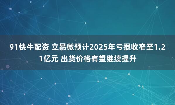 91快牛配资 立昂微预计2025年亏损收窄至1.21亿元 出货价格有望继续提升