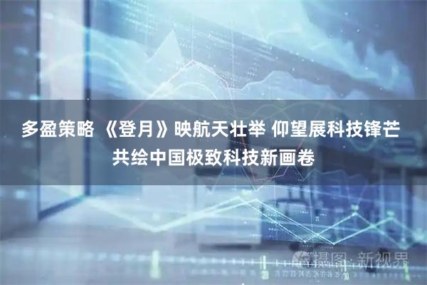 多盈策略 《登月》映航天壮举 仰望展科技锋芒 共绘中国极致科技新画卷