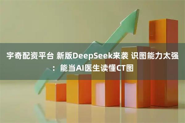 宇奇配资平台 新版DeepSeek来袭 识图能力太强：能当AI医生读懂CT图