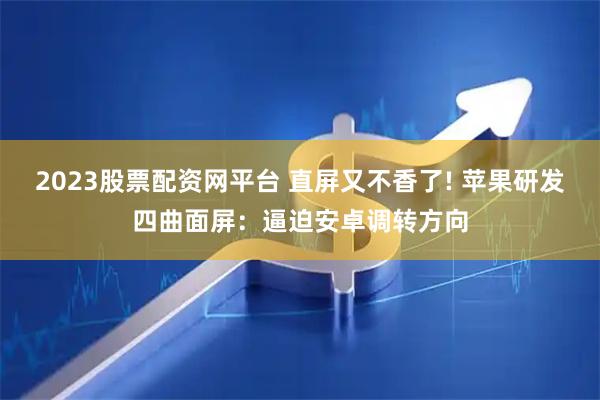 2023股票配资网平台 直屏又不香了! 苹果研发四曲面屏：逼迫安卓调转方向