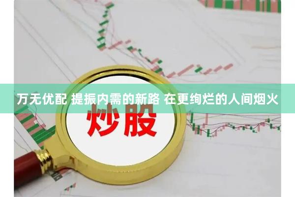 万无优配 提振内需的新路 在更绚烂的人间烟火