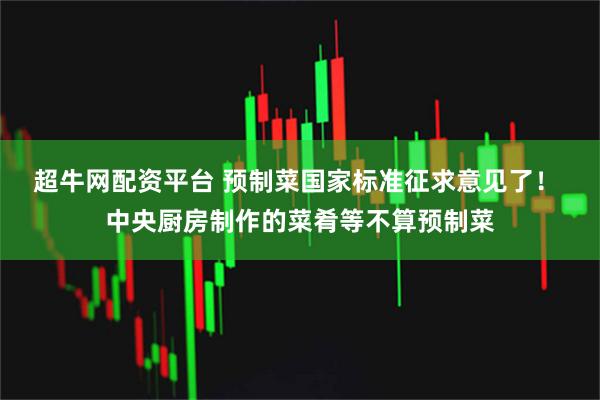 超牛网配资平台 预制菜国家标准征求意见了！ 中央厨房制作的菜肴等不算预制菜