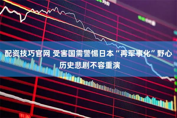 配资技巧官网 受害国需警惕日本“再军事化”野心 历史悲剧不容重演