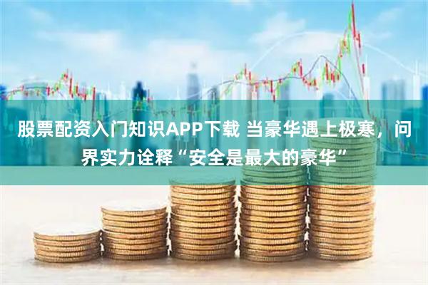 股票配资入门知识APP下载 当豪华遇上极寒，问界实力诠释“安全是最大的豪华”