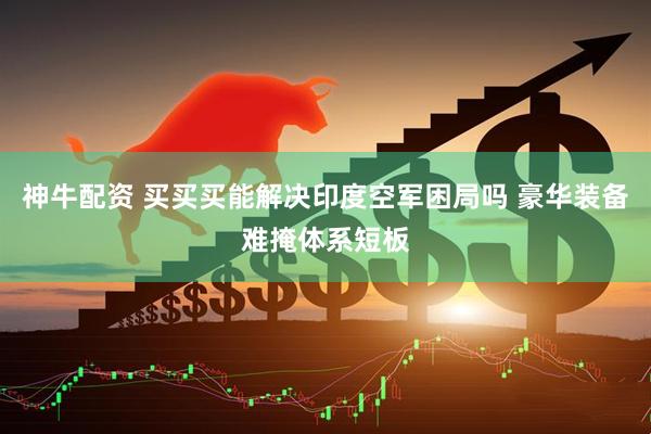 神牛配资 买买买能解决印度空军困局吗 豪华装备难掩体系短板