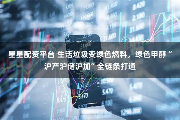 星星配资平台 生活垃圾变绿色燃料,绿色甲醇“沪产沪储沪加”全链条打通