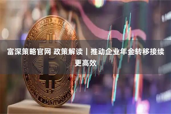 富深策略官网 政策解读|推动企业年金转移接续更高效