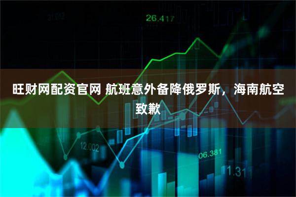 旺财网配资官网 航班意外备降俄罗斯，海南航空致歉
