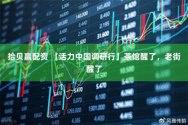 拾贝赢配资 【活力中国调研行】茶馆醒了，老街醒了