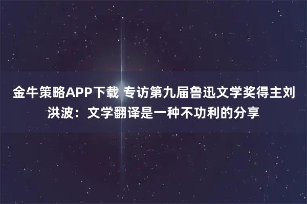 金牛策略APP下载 专访第九届鲁迅文学奖得主刘洪波:文学翻译是一种不功利的分享