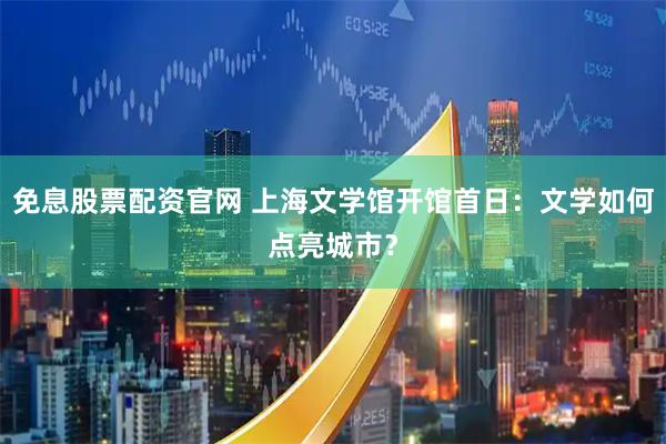 免息股票配资官网 上海文学馆开馆首日：文学如何点亮城市？