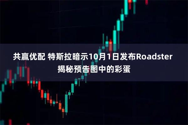 共赢优配 特斯拉暗示10月1日发布Roadster 揭秘预告图中的彩蛋