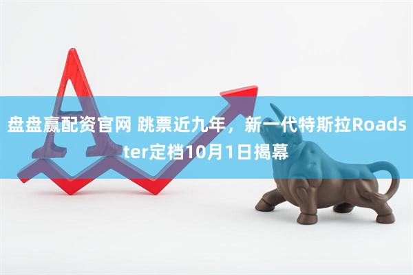 盘盘赢配资官网 跳票近九年，新一代特斯拉Roadster定档10月1日揭幕