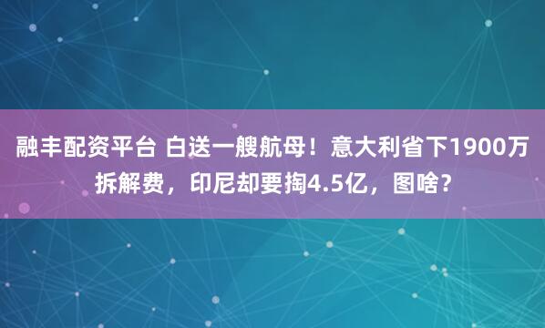 融丰配资平台 白送一艘航母！意大利省下1900万拆解费，印尼却要掏4.5亿，图啥？