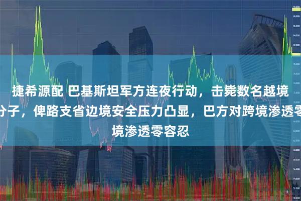 捷希源配 巴基斯坦军方连夜行动，击毙数名越境武装分子，俾路支省边境安全压力凸显，巴方对跨境渗透零容忍