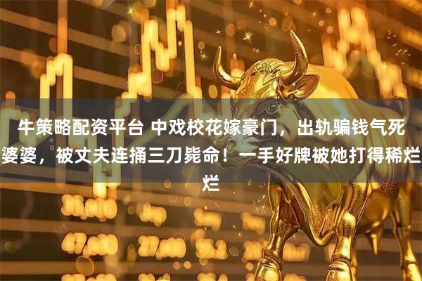 牛策略配资平台 中戏校花嫁豪门，出轨骗钱气死婆婆，被丈夫连捅三刀毙命！一手好牌被她打得稀烂