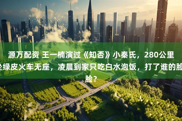 源万配资 王一楠演过《知否》小秦氏,280公里坐绿皮火车无座,凌晨到家只吃白水泡饭,打了谁的脸?