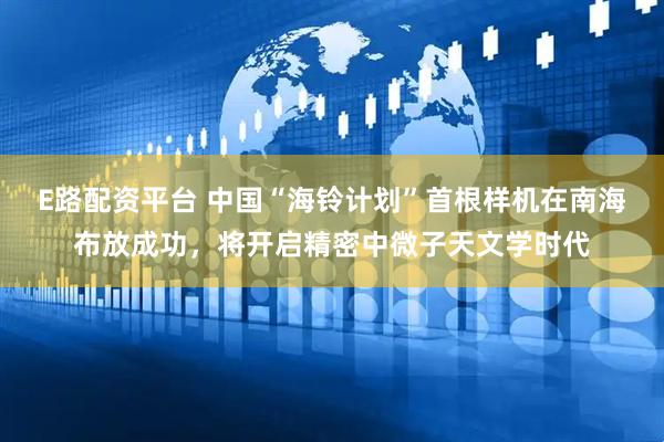 E路配资平台 中国“海铃计划”首根样机在南海布放成功，将开启精密中微子天文学时代